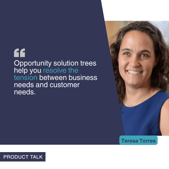 A photograph of Teresa Torres next to the quote, "Opportunity solution trees help you resolve the tension between business needs and customer needs."
