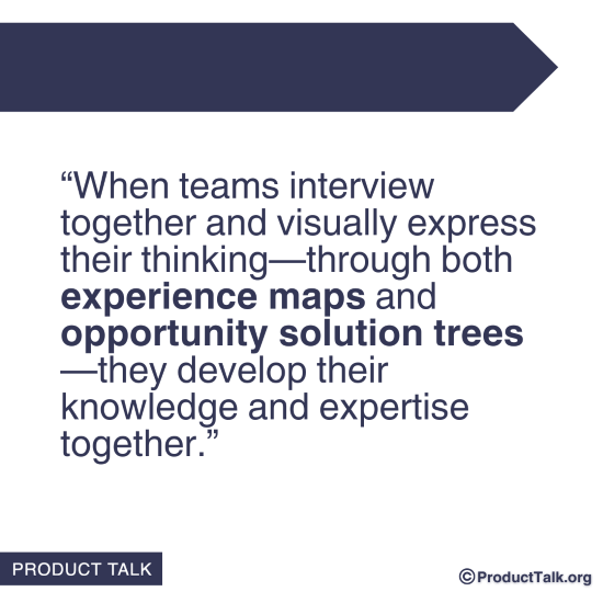 A quote that states: "When teams interview together and visually express their thinking—through both experience maps and opportunity solution trees—they develop their knowledge and expertise together."