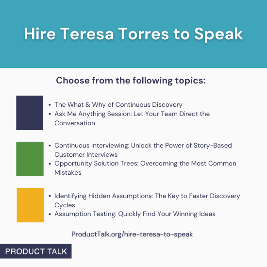 A graphic titled "Hire Teresa Torres to Speak" with topic options: "The What & Why of Continuous Discovery," "Ask Me Anything," "Continuous Interviewing," "Opportunity Solution Trees," "Identifying Hidden Assumptions," and "Assumption Testing." Includes URL: ProductTalk.org/hire-teresa-to-speak.