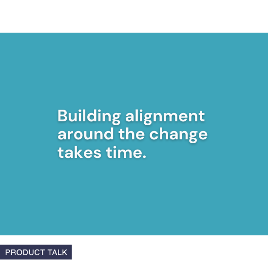 "Building alignment around the change takes time." – Product Talk