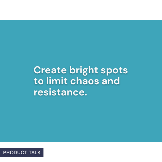 "Create bright spots to limit chaos and resistance." – Product Talk