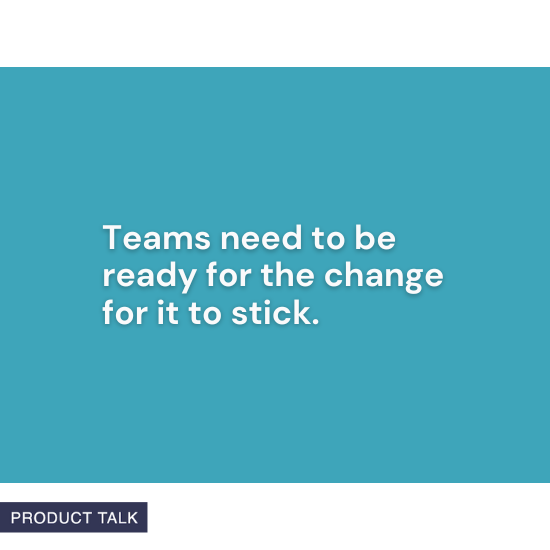 "Teams need to be ready for the change for it to stick." – Product Talk