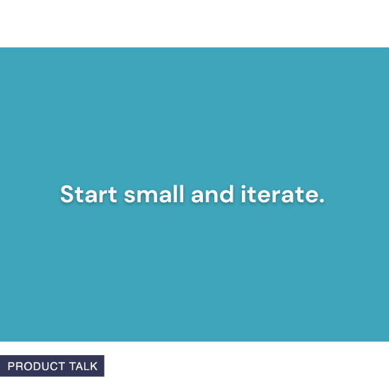 "Start small and iterate." – Product Talk